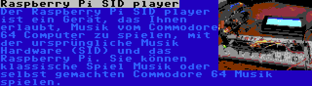 Raspberry Pi SID player | Der Raspberry Pi SID player ist ein Gerät, das Ihnen erlaubt, Musik vom Commodore 64 Computer zu spielen, mit der ursprüngliche Musik Hardware (SID) und das Raspberry Pi. Sie können klassische Spiel Musik oder selbst gemachten Commodore 64 Musik spielen.