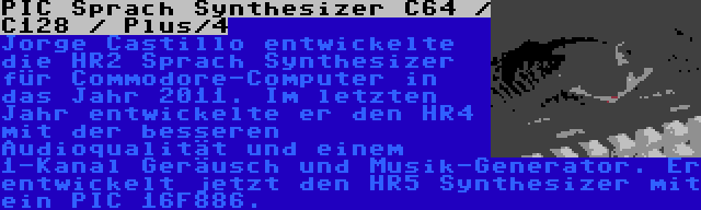 PIC Sprach Synthesizer C64 / C128 / Plus/4 | Jorge Castillo entwickelte die HR2 Sprach Synthesizer für Commodore-Computer in das Jahr 2011. Im letzten Jahr entwickelte er den HR4 mit der besseren Audioqualität und einem 1-Kanal Geräusch und Musik-Generator. Er entwickelt jetzt den HR5 Synthesizer mit ein PIC 16F886.