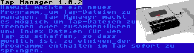Tap Manager 1.0.2 | Hawui1 machte ein neues Programm, um Tap-Dateien zu managen. Tap Manager macht es möglich um Tap-Dateien zu trennen oder zusammenführen und Index-Dateien für den Tap zu schaffen, so dass möglich ist, zu einigen der Programme enthalten im Tap sofort zu springen.