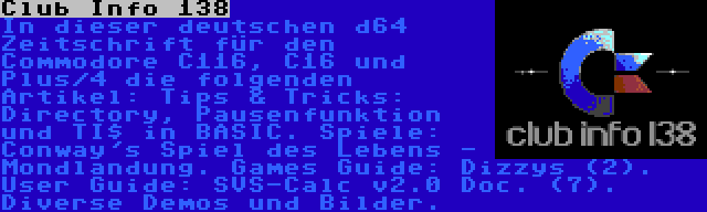 Club Info 138 | In dieser deutschen d64 Zeitschrift für den Commodore C116, C16 und Plus/4 die folgenden Artikel: Tips & Tricks: Directory, Pausenfunktion und TI$ in BASIC. Spiele: Conway's Spiel des Lebens - Mondlandung. Games Guide: Dizzys (2). User Guide: SVS-Calc v2.0 Doc. (7). Diverse Demos und Bilder.