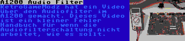 A1200 Audio Filter | RetroGameModz hat ein Video über den Audiofilter im A1200 gemacht. Dieses Video ist ein kleiner Fehler Handbuch für wenn die Audiofilterschaltung nicht arbeitet, wie es sollt.