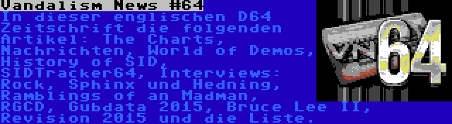 Vandalism News #64 | In dieser englischen D64 Zeitschrift die folgenden Artikel: The Charts, Nachrichten, World of Demos, History of SID, SIDTracker64, Interviews: Rock, Sphinx und Hedning, Ramblings of an Madman, RGCD, Gubdata 2015, Bruce Lee II, Revision 2015 und die Liste.