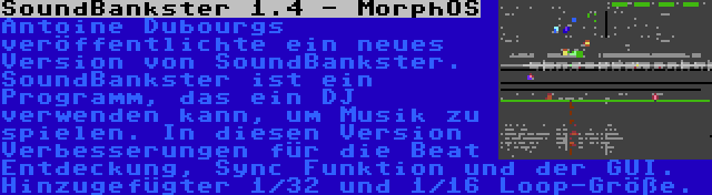 SoundBankster 1.4 - MorphOS | Antoine Dubourgs veröffentlichte ein neues Version von SoundBankster. SoundBankster ist ein Programm, das ein DJ verwenden kann, um Musik zu spielen. In diesen Version Verbesserungen für die Beat Entdeckung, Sync Funktion und der GUI. Hinzugefügter 1/32 und 1/16 Loop-Größe.