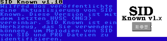 SID Known v1.10 | Wilfred Bos veröffentlichte eine Aktualisierung von SID Known. Diese Version ist mit dem letzten HVSC (#63) vereinbar. SID Known ist ein Werkzeug, das Sie verwenden können, um Melodien von SID von SID und PRG Dateien zu identifizieren.