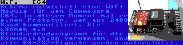 WiFi - C64 | Schema entwickelt eine WiFi Module für den Commodore C64. In diesem Moment hat er einen Prototyp, der auf 2400 Baud kommuniziert. Sie können ein Standardendprogramm für die Kommunikation verwenden, und alle RS-232-Signale werden unterstützt.