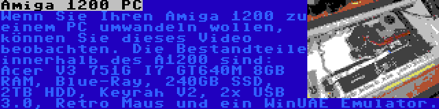 Amiga 1200 PC | Wenn Sie Ihren Amiga 1200 zu einem PC umwandeln wollen, können Sie dieses Video beobachten. Die Bestandteile innerhalb des A1200 sind: Acer V3 751G I7 GT640M 8GB RAM, Blue-Ray, 240GB SSD, 2TB HDD, Keyrah V2, 2x USB 3.0, Retro Maus und ein WinUAE Emulator.