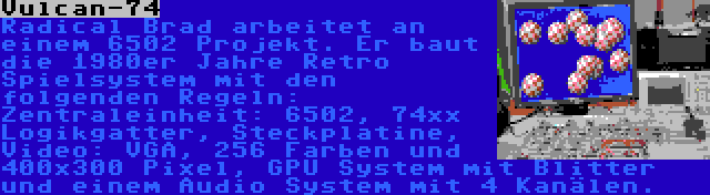 Vulcan-74 | Radical Brad arbeitet an einem 6502 Projekt. Er baut die 1980er Jahre Retro Spielsystem mit den folgenden Regeln: Zentraleinheit: 6502, 74xx Logikgatter, Steckplatine, Video: VGA, 256 Farben und 400x300 Pixel, GPU System mit Blitter und einem Audio System mit 4 Kanälen.