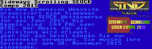 Sideways Scrolling SEUCK Compo 2015 | Die New Dimension Webseite organisiert eine Sideways Scrolling SEUCK Wettbewerbe für das Jahr 2015. Die Regeln sind: C64 PAL oder NTSC. Der Musik für die Einleitung wird erlaubt, aber für das Spiel können Sie nur Toneffekte verwenden. Sie müssen Ihre Spiele vor dem 30. November 2015 einsenden.