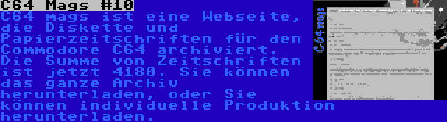 C64 Mags #10 | C64 mags ist eine Webseite, die Diskette und Papierzeitschriften für den Commodore C64 archiviert. Die Summe von Zeitschriften ist jetzt 4180. Sie können das ganze Archiv herunterladen, oder Sie können individuelle Produktion herunterladen.