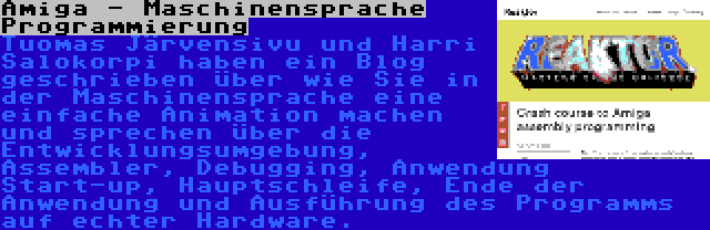 Amiga - Maschinensprache Programmierung | Tuomas Järvensivu und Harri Salokorpi haben ein Blog geschrieben über wie Sie in der Maschinensprache eine einfache Animation machen und sprechen über die Entwicklungsumgebung, Assembler, Debugging, Anwendung Start-up, Hauptschleife, Ende der Anwendung und Ausführung des Programms auf echter Hardware.