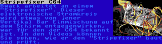 Stripefixer C64 | Bwack arbeitet an einem Stripefixer. Dieser elektronische Stromkreis wird etwas von jener Vertikal Bar Einmischung auf dem Schirm entgegenwirken, war für den der C64 bekannt ist. In den Videos können Sie sehen, wie er den Stripefixer baut und prüft.