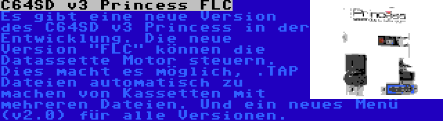 C64SD v3 Princess FLC | Es gibt eine neue Version des C64SD v3 Princess in der Entwicklung. Die neue Version FLC können die Datassette Motor steuern. Dies macht es möglich, .TAP Dateien automatisch zu machen von Kassetten mit mehreren Dateien. Und ein neues Menü (v2.0) für alle Versionen.