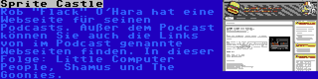 Sprite Castle | Rob Flack O'Hara hat eine Webseite für seinen Podcasts. Außer dem Podcast können Sie auch die Links von im Podcast genannte Webseiten finden. In dieser Folge: Little Computer People, Shamus und The Goonies.