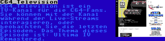 C64_Television | C64_Television ist ein TV-Kanal für die C64-Fans. Sie können mit der Kanal während der Live-Streams interagieren, oder beobachten Sie die letzten Episoden. Das Thema dieses Episode ist: Ultima IV Remastered.