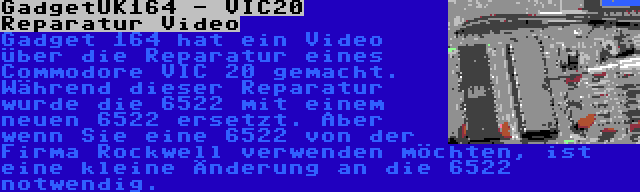 GadgetUK164 - VIC20 Reparatur Video | Gadget 164 hat ein Video über die Reparatur eines Commodore VIC 20 gemacht. Während dieser Reparatur wurde die 6522 mit einem neuen 6522 ersetzt. Aber wenn Sie eine 6522 von der Firma Rockwell verwenden möchten, ist eine kleine Änderung an die 6522 notwendig.