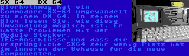 SX-64 - DX-64 | Biorhythmus hat ein Commodore SX-64 umgewandelt zu einem DX-64. In seinem Blog lesen Sie, wie diese Umwandlung möglich ist. Er hatte Problemen mit der Module Stecker, IEC-Anschlüsse und dass die ursprüngliche SX64 sehr wenig Platz hat im Inneren der Gehäuse für die neue Komponenten.