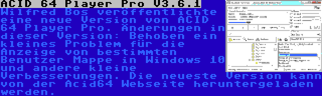 ACID 64 Player Pro V3.6.1 | Wilfred Bos veröffentlichte eine neue Version von ACID 64 Player Pro. Änderungen in dieser Version: Behoben ein kleines Problem für die Anzeige von bestimmten Benutzer Mappe in Windows 10 und andere kleine Verbesserungen. Die neueste Version kann von der Acid64 Webseite heruntergeladen werden.