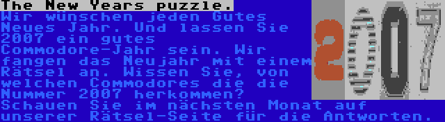 The New Years puzzle. | Wir wünschen jeden Gutes Neues Jahr. Und lassen Sie 2007 ein gutes Commodore-Jahr sein. Wir fangen das Neujahr mit einem Rätsel an. Wissen Sie, von welchen Commodores die die Nummer 2007 herkommen? Schauen Sie im nächsten Monat auf unserer Rätsel-Seite für die Antworten.