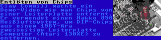 Entlöten von Chips | Clay Cowgill machte ein Demo-Video wie man Chips von einer Leiterplatte entfernt. Er verwendet einen Hakko 850 Heißluftsystem, um DIP-Chips aus einem 1987-Ära zweiseitige Leiterplatte Computer (Atari 130XE) zu entfernen.