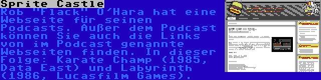 Sprite Castle | Rob Flack O'Hara hat eine Webseite für seinen Podcasts. Außer dem Podcast können Sie auch die Links von im Podcast genannte Webseiten finden. In dieser Folge: Karate Champ (1985, Data East) und Labyrinth (1986, Lucasfilm Games).