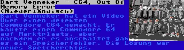 Bart Venneker - C64, Out Of Memory Error (Niederländisch) | Bart Venneker hat ein Video über einen defekten Commodore C64 gemacht. Er kaufte einen Commodore 64 auf Marktplaats, aber nachdem er es anschaltet gab es ein Speicherfehler. Die Lösung war neues Speicherchips.