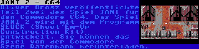 JANI 2 - C64 | Oliver Orosz veröffentlichte Teil Zwei des Spiel JANI für den Commodore C64. Das Spiel JANI 2 wird mit dem Programm SEUCK (Shoot'Em-Up Construction Kit) entwickelt. Sie können das Spiel von der Commodore Szene Datenbank herunterladen.