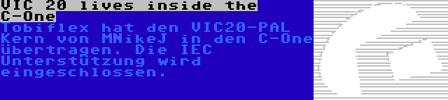 VIC 20 lives inside the C-One | Tobiflex hat den VIC20-PAL Kern von MNikeJ in den C-One übertragen. Die IEC Unterstützung wird eingeschlossen.