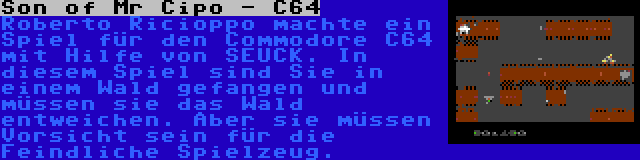 Son of Mr Cipo - C64 | Roberto Ricioppo machte ein Spiel für den Commodore C64 mit Hilfe von SEUCK. In diesem Spiel sind Sie in einem Wald gefangen und müssen sie das Wald entweichen. Aber sie müssen Vorsicht sein für die Feindliche Spielzeug.