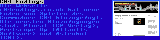 C64 Endings | Die Webseite c64endings.co.uk hat neue Enden von Spielen des Commodore C64 hinzugefügt. Die neusten Hinzufügungen sind: Plural (CP Verlag), Periscope Up (Atlantis Software) und Astrobot (CBI).