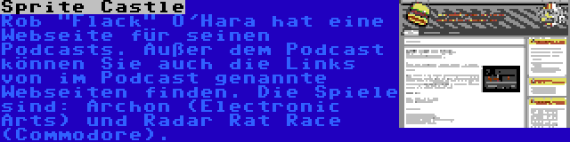 Sprite Castle | Rob Flack O'Hara hat eine Webseite für seinen Podcasts. Außer dem Podcast können Sie auch die Links von im Podcast genannte Webseiten finden. Die Spiele sind: Archon (Electronic Arts) und Radar Rat Race (Commodore).