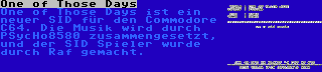 One of Those Days | One of Those Days ist ein neuer SID für den Commodore C64. Die Musik wird durch PSycHo8580 zusammengesetzt, und der SID Spieler wurde durch Raf gemacht.