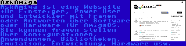 AskAmiga | AskAmiga ist eine Webseite für Einsteiger, Power User und Entwickler mit Fragen oder Antworten über Software oder Hardware für AmigaOS. Sie können fragen stellen über Konfigurationen, Anwendungen, Bibliotheken, Emulation, Entwicklung, Hardware usw.