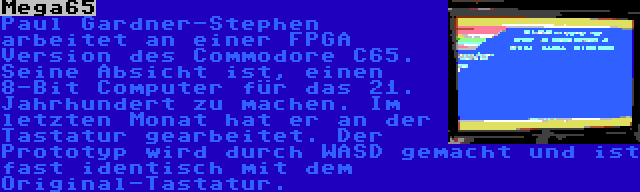 Mega65 | Paul Gardner-Stephen arbeitet an einer FPGA Version des Commodore C65. Seine Absicht ist, einen 8-Bit Computer für das 21. Jahrhundert zu machen. Im letzten Monat hat er an der Tastatur gearbeitet. Der Prototyp wird durch WASD gemacht und ist fast identisch mit dem Original-Tastatur.