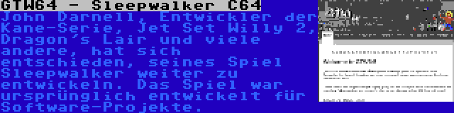 GTW64 - Sleepwalker C64 | John Darnell, Entwickler der Kane-Serie, Jet Set Willy 2, Dragon's Lair und viele andere, hat sich entschieden, seines Spiel Sleepwalker weiter zu entwickeln. Das Spiel war ursprünglich entwickelt für Software-Projekte.