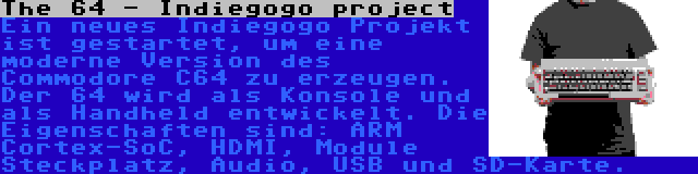 The 64 - Indiegogo project | Ein neues Indiegogo Projekt ist gestartet, um eine moderne Version des Commodore C64 zu erzeugen. Der 64 wird als Konsole und als Handheld entwickelt. Die Eigenschaften sind: ARM Cortex-SoC, HDMI, Module Steckplatz, Audio, USB und SD-Karte.