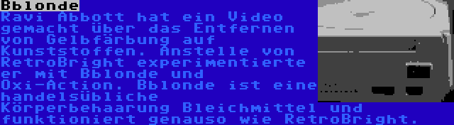 Bblonde | Ravi Abbott hat ein Video gemacht über das Entfernen von Gelbfärbung auf Kunststoffen. Anstelle von RetroBright experimentierte er mit Bblonde und Oxi-Action. Bblonde ist eine handelsübliche Körperbehaarung Bleichmittel und funktioniert genauso wie RetroBright.