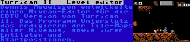 Turrican II - Level editor | Dennis Meuwissen entwickelte einen Niveau-Editor für die CDTV Version von Turrican II. Das Programm Unterstütz das redigieren der Tile-Maps aller Niveaus, sowie ihrer Entitäten und Startpositionen.