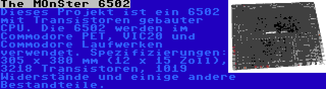 The MOnSter 6502 | Dieses Projekt ist ein 6502 mit Transistoren gebauter CPU. Die 6502 werden im Commodore PET, VIC20 und Commodore Laufwerken verwendet. Spezifizierungen: 305 x 380 mm (12 x 15 Zoll), 3218 Transistoren, 1019 Widerstände und einige andere Bestandteile.