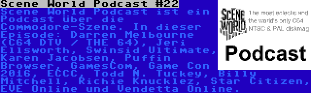 Scene World Podcast #22 | Scene World Podcast ist ein Podcast über die Commodore-Szene. In dieser Episode: Darren Melbourne (C64 DTV / THE 64), Jeri Ellsworth, Swinsid Ultimate, Karen Jacobsen, Puffin Browser, GamesCom, Game Con 2016, ECCC, Todd N. Tuckey, Billy Mitchell, Richie Knucklez, Star Citizen, EVE Online und Vendetta Online.