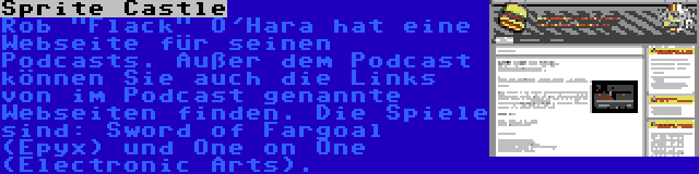 Sprite Castle | Rob Flack O'Hara hat eine Webseite für seinen Podcasts. Außer dem Podcast können Sie auch die Links von im Podcast genannte Webseiten finden. Die Spiele sind: Sword of Fargoal (Epyx) und One on One (Electronic Arts).