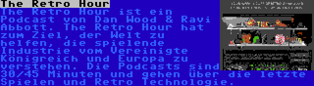 The Retro Hour | The Retro Hour ist ein Podcast von Dan Wood & Ravi Abbott. The Retro Hour hat zum Ziel, der Welt zu helfen, die spielende Industrie vom Vereinigte Königreich und Europa zu verstehen. Die Podcasts sind 30/45 Minuten und gehen über die letzte Spielen und Retro Technologie.