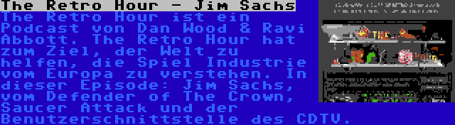 The Retro Hour - Jim Sachs | The Retro Hour ist ein Podcast von Dan Wood & Ravi Abbott. The Retro Hour hat zum Ziel, der Welt zu helfen, die Spiel Industrie vom Europa zu verstehen. In dieser Episode: Jim Sachs, vom Defender of The Crown, Saucer Attack und der Benutzerschnittstelle des CDTV.