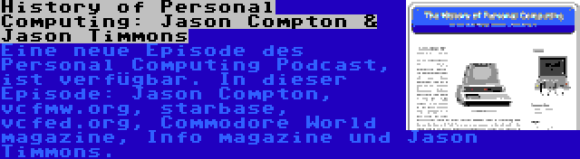 History of Personal Computing: Jason Compton & Jason Timmons | Eine neue Episode des Personal Computing Podcast, ist verfügbar. In dieser Episode: Jason Compton, vcfmw.org, starbase, vcfed.org, Commodore World magazine, Info magazine und Jason Timmons.