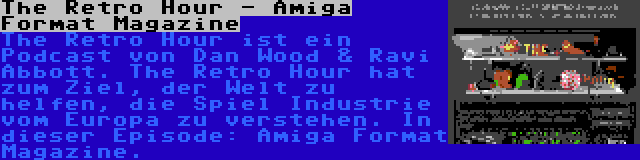 The Retro Hour - Amiga Format Magazine | The Retro Hour ist ein Podcast von Dan Wood & Ravi Abbott. The Retro Hour hat zum Ziel, der Welt zu helfen, die Spiel Industrie vom Europa zu verstehen. In dieser Episode: Amiga Format Magazine.