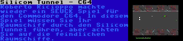 Silicom Tunnel - C64 | Roberto Ricioppo machte wieder ein SEUCK Spiel für den Commodore C64. In diesem Spiel müssen Sie Ihr Raumschiff durch den Silicom Tunnel führen, aber achten Sie auf die feindlichen Raumschiffe.