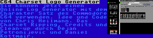 C64 Charset Logo Generator | Sie können jetzt einen Online Log Generator mit dem Charakter Satz des Commodore C64 verwenden. Idee und Code von Chris Heilmann. Das Charset Ripping, Credits und Clean-up durch Dejan Petronijevic und Daniel Kottmair.