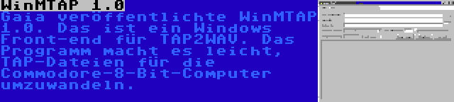 WinMTAP 1.0 | Gaia veröffentlichte WinMTAP 1.0. Das ist ein Windows Front-end für TAP2WAV. Das Programm macht es leicht, TAP-Dateien für die Commodore-8-Bit-Computer umzuwandeln.