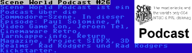 Scene World Podcast #26 | Scene World Podcast ist ein Podcast über die Commodore-Szene. In dieser Episode: Paul Solomine, A Video Game Con, Jeroen Tel, Cinemaware Retro, Tarnkappe.info, Return Magazine, Project SIDFX, 3D Realms' Rad Rodgers und Rad Rodgers Kickstarter.