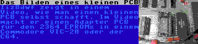 Das Bilden eines kleinen PCB | Iiz8dwf zeigt in einem Video, wie man einen kleinen PCB selbst schafft. Im Video macht er einen Adapter PCB für den 2364 EPROMs in einem Commodore VIC-20 oder der C64.