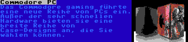 Commodore PC | Das Commodore gaming führte eine neue Reihe von PCs ein.  Außer der sehr schnellen Hardware bieten sie eine breite Reihe von Case-Designs an, die Sie wählen können.